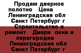 Продам дверное полотно › Цена ­ 500 - Ленинградская обл., Санкт-Петербург г. Строительство и ремонт » Двери, окна и перегородки   . Ленинградская обл.,Санкт-Петербург г.
